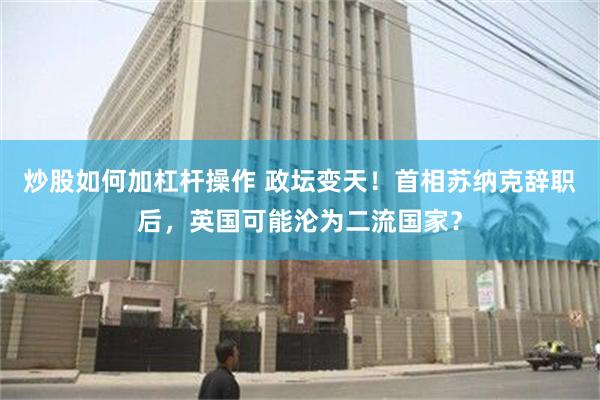 炒股如何加杠杆操作 政坛变天！首相苏纳克辞职后，英国可能沦为二流国家？