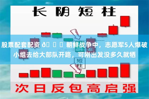 股票配套配资 🌞朝鲜战争中，志愿军5人爆破小组去给大部队开路，可刚出发没多久就牺