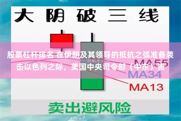 股票杠杆排名 在伊朗及其领导的抵抗之弧准备袭击以色列之际，美国中央司令部（中东）责