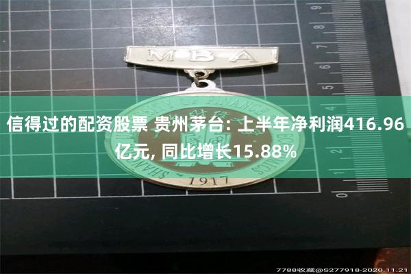 信得过的配资股票 贵州茅台: 上半年净利润416.96亿元, 同比增长15.88%