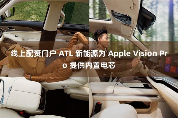 线上配资门户 ATL 新能源为 Apple Vision Pro 提供内置电芯