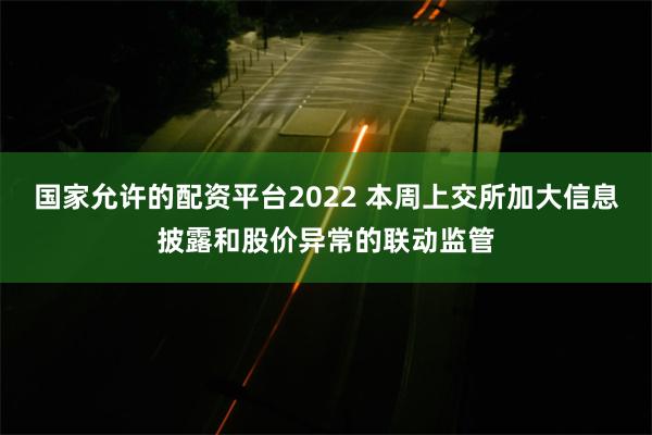 国家允许的配资平台2022 本周上交所加大信息披露和股价异常的联动监管