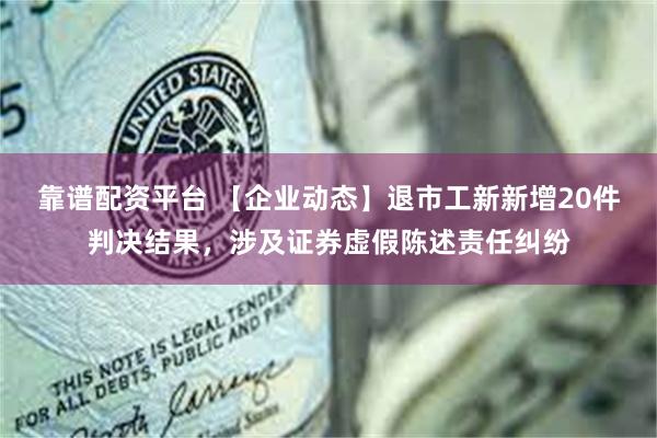 靠谱配资平台 【企业动态】退市工新新增20件判决结果，涉及证券虚假陈述责任纠纷