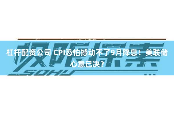 杠杆配资公司 CPI恐怕撼动不了9月降息！美联储心意已决？