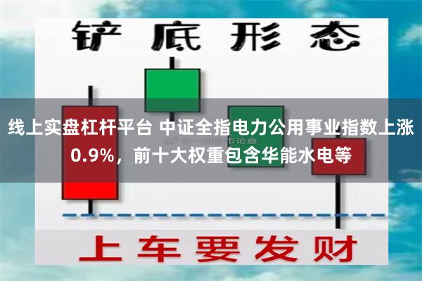 线上实盘杠杆平台 中证全指电力公用事业指数上涨0.9%，前十大权重包含华能水电等