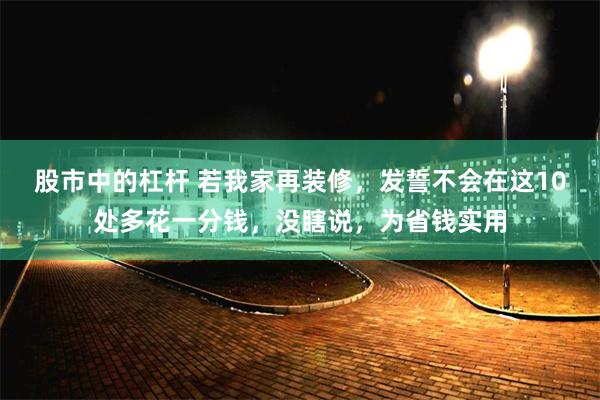 股市中的杠杆 若我家再装修，发誓不会在这10处多花一分钱，没瞎说，为省钱实用