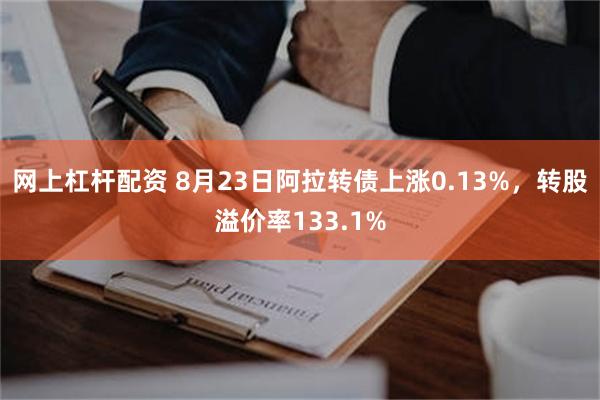 网上杠杆配资 8月23日阿拉转债上涨0.13%，转股溢价率133.1%