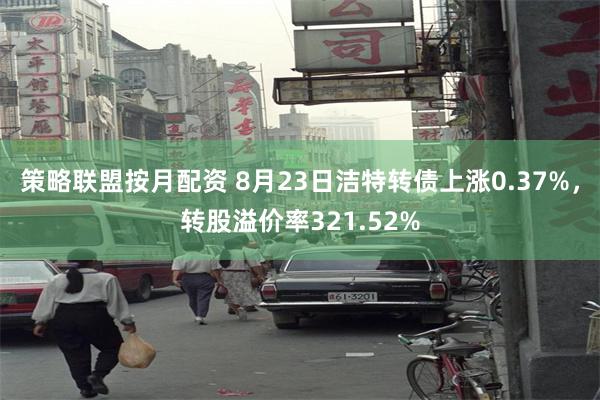 策略联盟按月配资 8月23日洁特转债上涨0.37%，转股溢价率321.52%