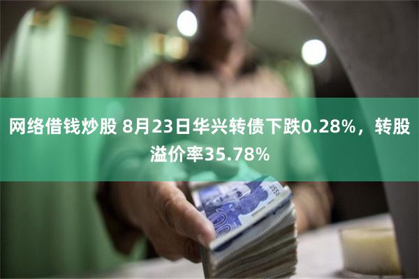 网络借钱炒股 8月23日华兴转债下跌0.28%，转股溢价率35.78%