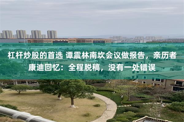 杠杆炒股的首选 谭震林南坎会议做报告，亲历者康迪回忆：全程脱稿，没有一处错误