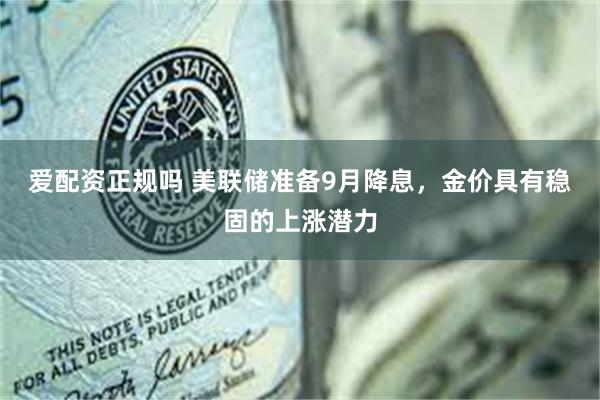 爱配资正规吗 美联储准备9月降息，金价具有稳固的上涨潜力