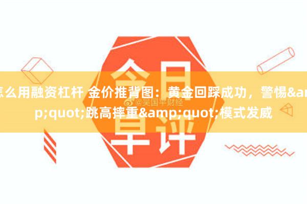 怎么用融资杠杆 金价推背图：黄金回踩成功，警惕&quot;跳高摔重&quot;模式发威