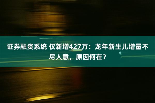 证券融资系统 仅新增427万：龙年新生儿增量不尽人意，原因何在？