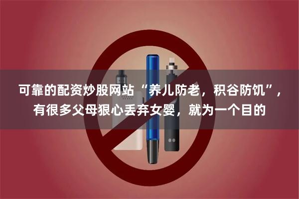 可靠的配资炒股网站 “养儿防老，积谷防饥”，有很多父母狠心丢弃女婴，就为一个目的