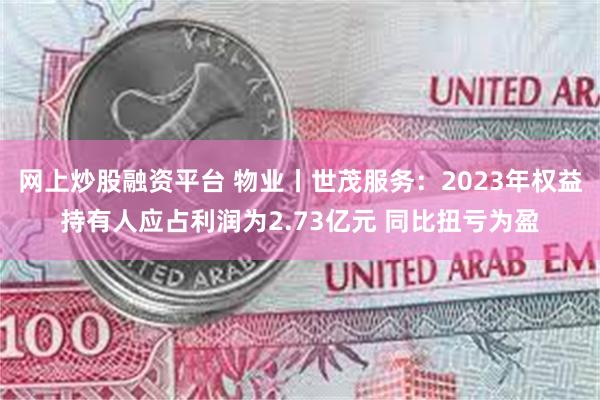 网上炒股融资平台 物业丨世茂服务：2023年权益持有人应占利润为2.73亿元 同比扭亏为盈