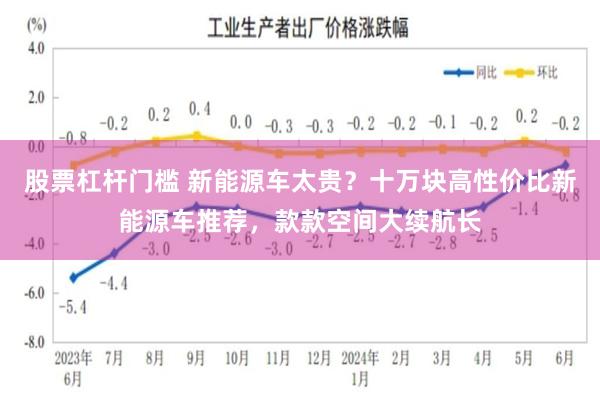 股票杠杆门槛 新能源车太贵？十万块高性价比新能源车推荐，款款空间大续航长