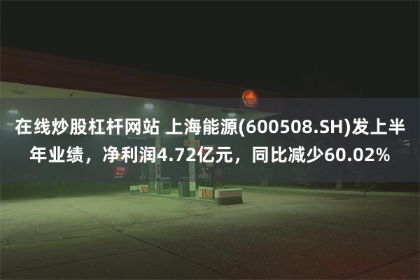 在线炒股杠杆网站 上海能源(600508.SH)发上半年业绩，净利润4.72亿元，同比减少60.02%