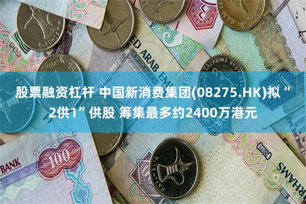 股票融资杠杆 中国新消费集团(08275.HK)拟“2供1”供股 筹集最多约2400万港元