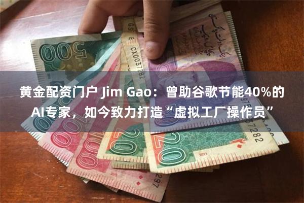 黄金配资门户 Jim Gao：曾助谷歌节能40%的AI专家，如今致力打造“虚拟工厂操作员”