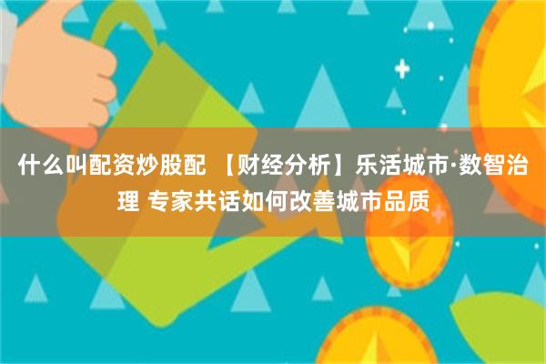 什么叫配资炒股配 【财经分析】乐活城市·数智治理 专家共话如何改善城市品质