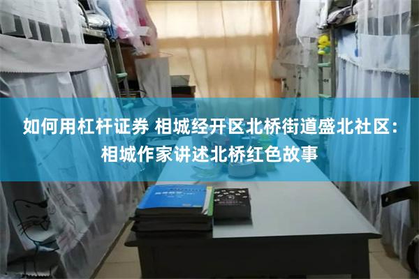 如何用杠杆证券 相城经开区北桥街道盛北社区：相城作家讲述北桥红色故事