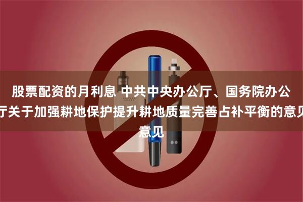 股票配资的月利息 中共中央办公厅、国务院办公厅关于加强耕地保护提升耕地质量完善占补平衡的意见