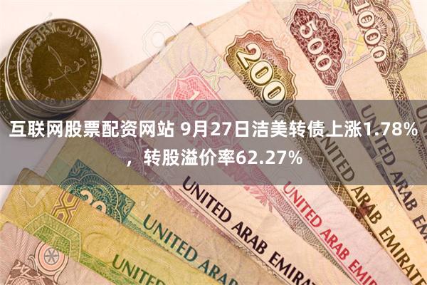 互联网股票配资网站 9月27日洁美转债上涨1.78%，转股溢价率62.27%