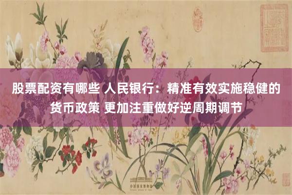 股票配资有哪些 人民银行：精准有效实施稳健的货币政策 更加注重做好逆周期调节