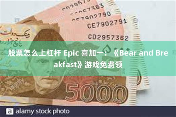 股票怎么上杠杆 Epic 喜加一：《Bear and Breakfast》游戏免费领