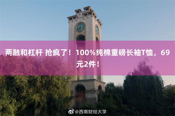 两融和杠杆 抢疯了！100%纯棉重磅长袖T恤，69元2件！