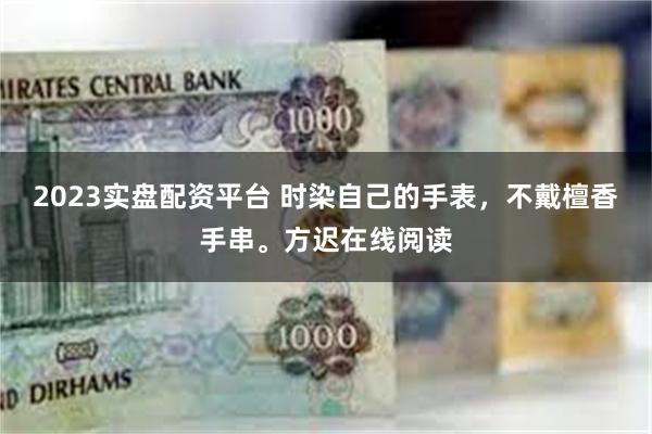 2023实盘配资平台 时染自己的手表，不戴檀香手串。方迟在线阅读