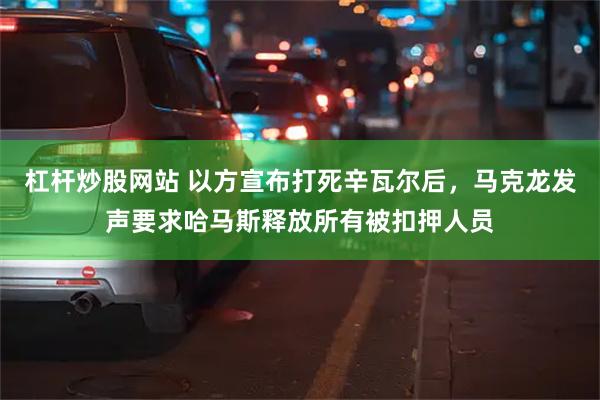 杠杆炒股网站 以方宣布打死辛瓦尔后，马克龙发声要求哈马斯释放所有被扣押人员