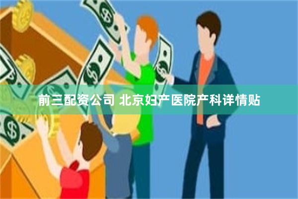 前三配资公司 北京妇产医院产科详情贴