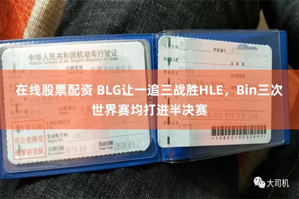 在线股票配资 BLG让一追三战胜HLE，Bin三次世界赛均打进半决赛