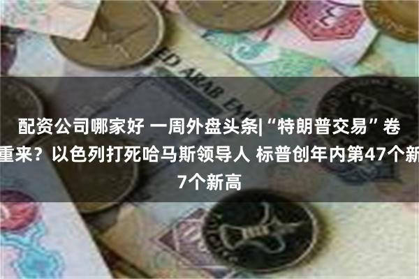 配资公司哪家好 一周外盘头条|“特朗普交易”卷土重来？以色列打死哈马斯领导人 标普创年内第47个新高