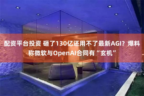 配资平台投资 砸了130亿还用不了最新AGI？爆料称微软与OpenAI合同有“玄机”