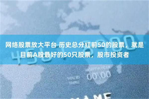 网络股票放大平台 历史总分红前50的股票，就是目前A股最好的50只股票，股市投资者