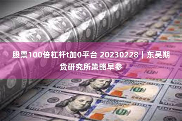 股票100倍杠杆t加0平台 20230228｜东吴期货研究所策略早参