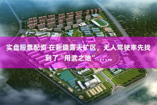 实盘股票配资 在新疆露天矿区，无人驾驶率先找到了“用武之地”……