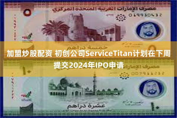 加盟炒股配资 初创公司ServiceTitan计划在下周提交2024年IPO申请