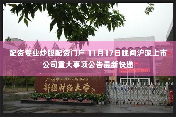 配资专业炒股配资门户 11月17日晚间沪深上市公司重大事项公告最新快递