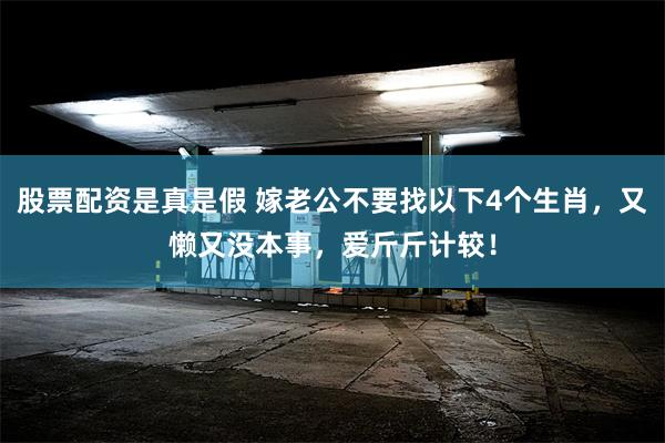 股票配资是真是假 嫁老公不要找以下4个生肖，又懒又没本事，爱斤斤计较！