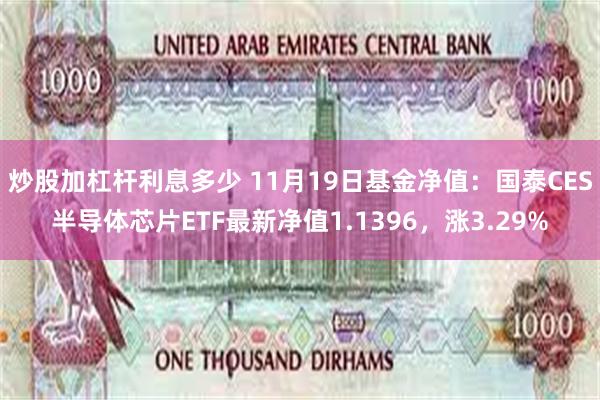 炒股加杠杆利息多少 11月19日基金净值：国泰CES半导体芯片ETF最新净值1.1396，涨3.29%