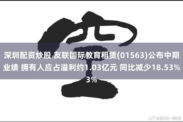 深圳配资炒股 友联国际教育租赁(01563)公布中期业绩 拥有人应占溢利约1.03亿元 同比减少18.53%