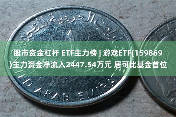 股市资金杠杆 ETF主力榜 | 游戏ETF(159869)主力资金净流入2447.54万元 居可比基金首位