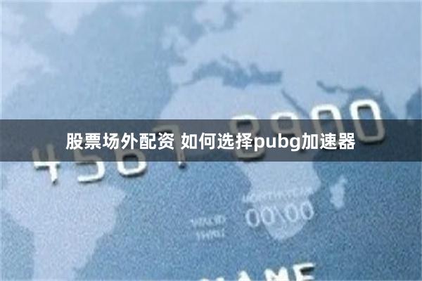 股票场外配资 如何选择pubg加速器