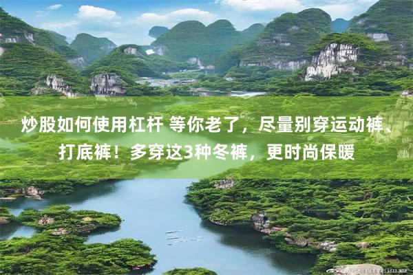 炒股如何使用杠杆 等你老了，尽量别穿运动裤、打底裤！多穿这3种冬裤，更时尚保暖