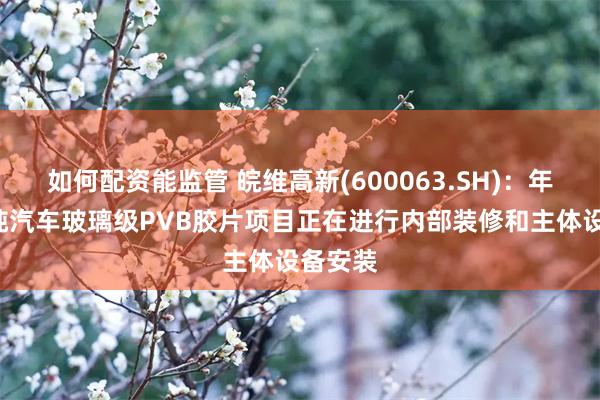 如何配资能监管 皖维高新(600063.SH)：年产2万吨汽车玻璃级PVB胶片项目正在进行内部装修和主体设备安装