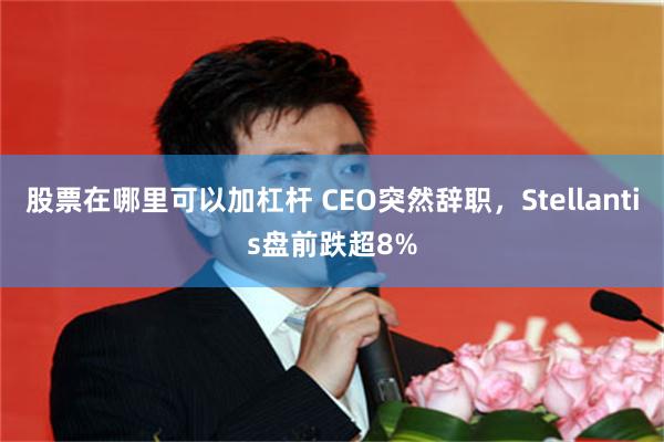 股票在哪里可以加杠杆 CEO突然辞职，Stellantis盘前跌超8%