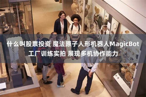 什么叫股票投资 魔法原子人形机器人MagicBot工厂训练实拍 展现多机协作能力